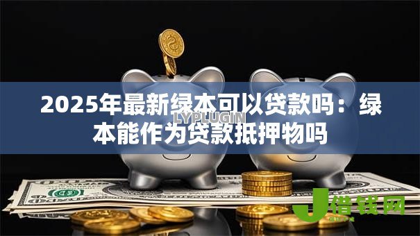 2025年最新绿本可以贷款吗：绿本能作为贷款抵押物吗
