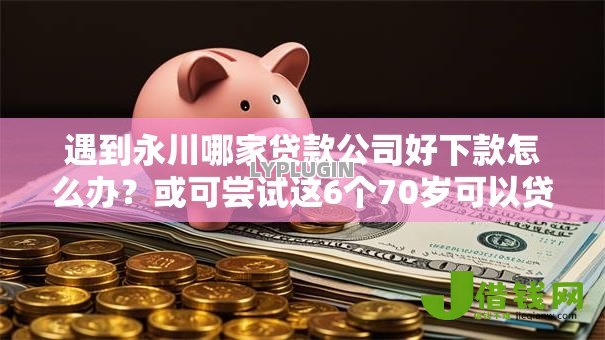 遇到永川哪家贷款公司好下款怎么办？或可尝试这6个70岁可以贷款的平台