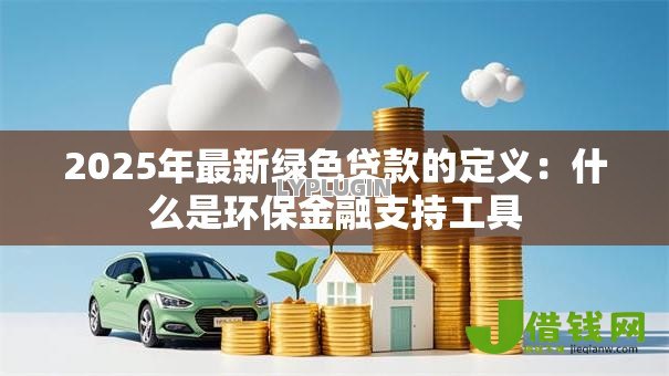 2025年最新绿色贷款的定义:什么是环保金融支持工具 2025年最新绿色贷款的定义:什么是环保金融支持工具