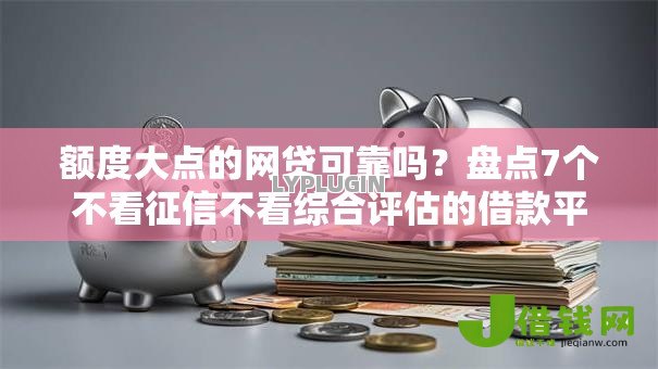 额度大点的网贷可靠吗？盘点7个不看征信不看综合评估的借款平台给你参考
