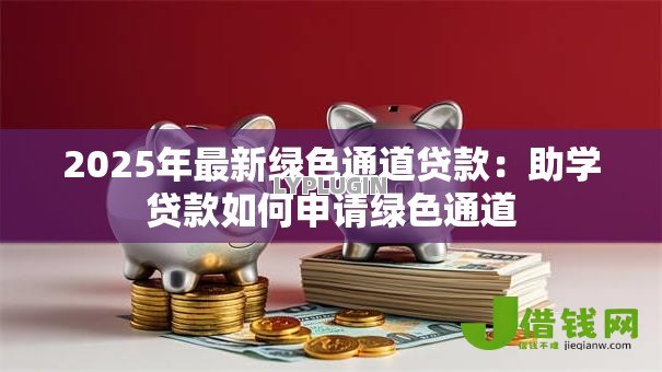 2025年最新绿色通道贷款:助学贷款如何申请绿色通道 2025年最新绿色通道贷款:助学贷款如何申请绿色通道