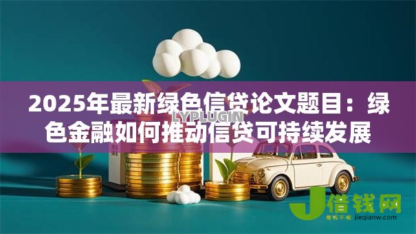 2025年最新绿色信贷论文题目：绿色金融如何推动信贷可持续发展