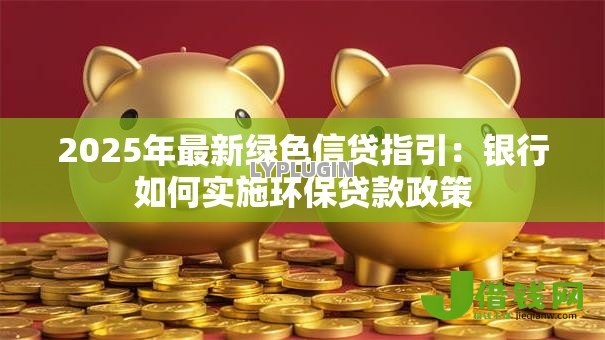2025年最新绿色信贷指引:银行如何实施环保贷款政策 2025年最新绿色信贷指引:银行如何实施环保贷款政策