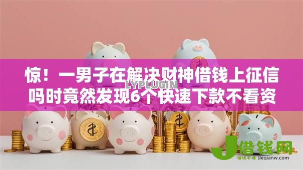 惊!一男子在解决财神借钱上征信吗时竟然发现6个快速下款不看资质的贷款平台平台,事后分享了出来 惊!一男子在解决财神借钱上征信吗时竟然发现6个快速下款不看资质的贷款平台平台,事后分享了出来