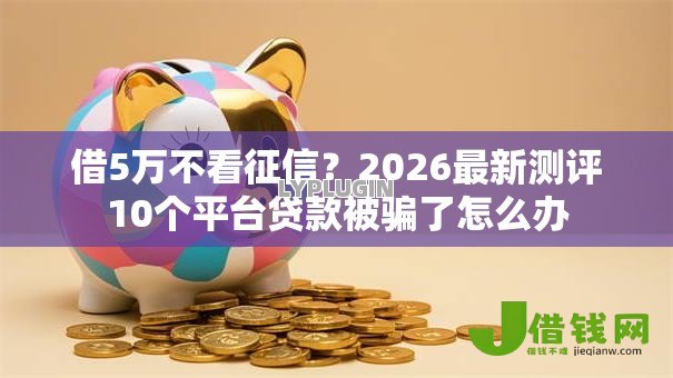 借5万不看征信？2026最新测评10个平台贷款被骗了怎么办
