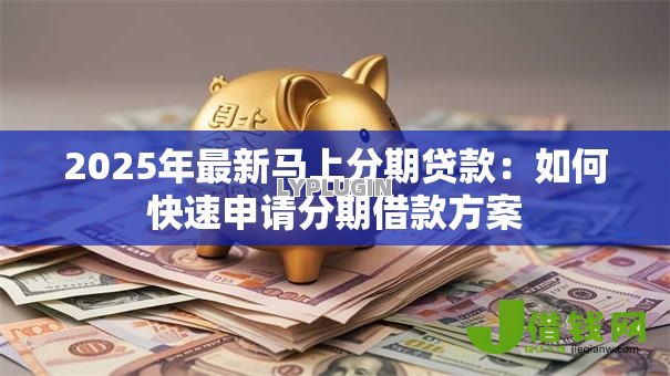 2025年最新马上分期贷款:如何快速申请分期借款方案 2025年最新马上分期贷款:如何快速申请分期借款方案