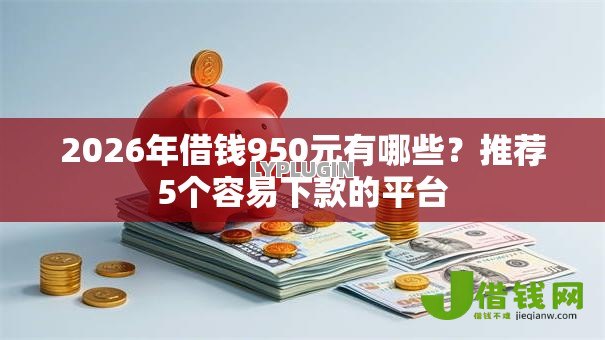 2026年借钱950元有哪些？推荐5个容易下款的平台