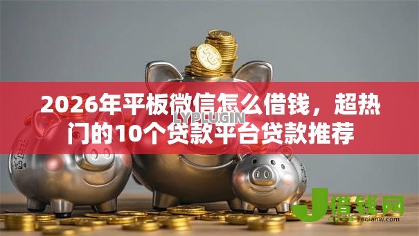 2026年平板微信怎么借钱,超热门的10个贷款平台贷款推荐 2026年平板微信怎么借钱,超热门的10个贷款平台贷款推荐