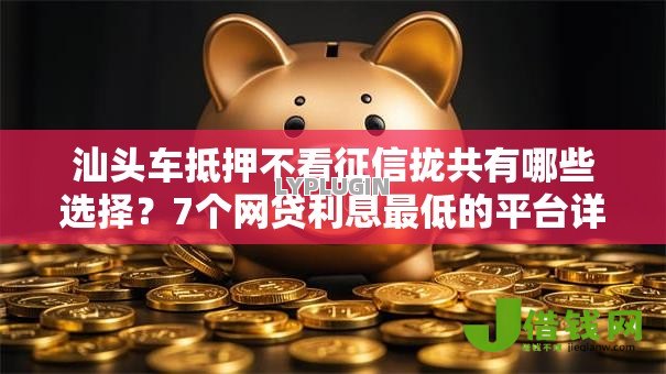 汕头车抵押不看征信拢共有哪些选择？7个网贷利息最低的平台详解