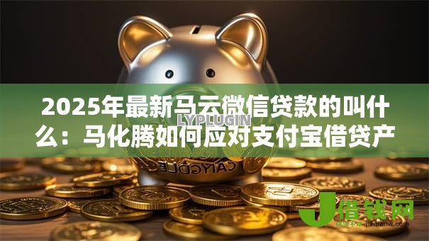 2025年最新马云微信贷款的叫什么：马化腾如何应对支付宝借贷产品
