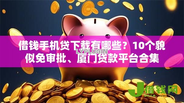 借钱手机贷下载有哪些？10个貌似免审批、厦门贷款平台合集