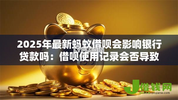 2025年最新蚂蚁借呗会影响银行贷款吗：借呗使用记录会否导致银行拒贷