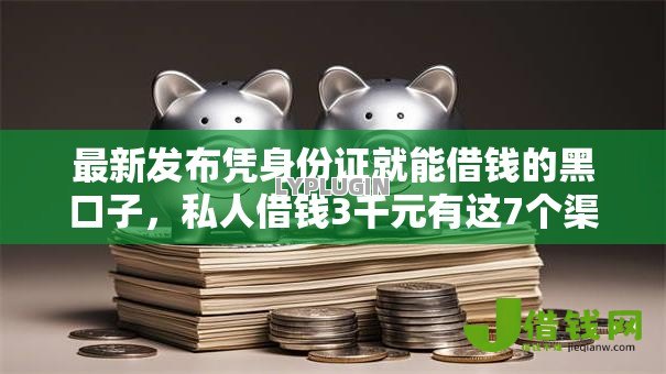 最新发布凭身份证就能借钱的黑口子,私人借钱3千元有这7个渠道 最新发布凭身份证就能借钱的黑口子,私人借钱3千元有这7个渠道