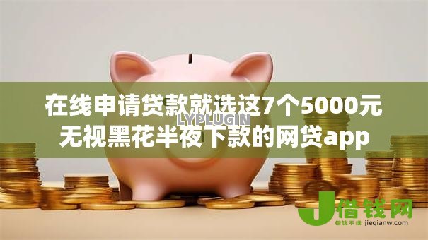 在线申请贷款就选这7个5000元无视黑花半夜下款的网贷app 在线申请贷款就选这7个5000元无视黑花半夜下款的网贷app