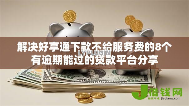 解决好享通下款不给服务费的8个有逾期能过的贷款平台分享 解决好享通下款不给服务费的8个有逾期能过的贷款平台分享