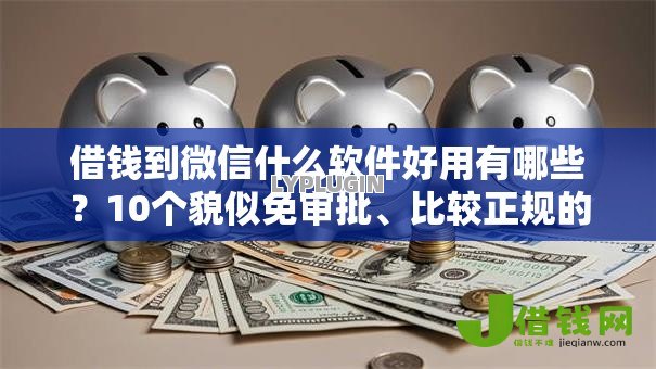 借钱到微信什么软件好用有哪些？10个貌似免审批、比较正规的网贷平台合集