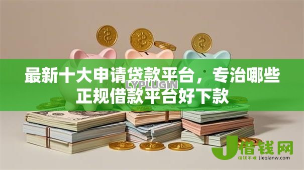 最新十大申请贷款平台，专治哪些正规借款平台好下款