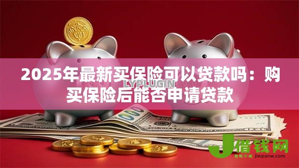 2025年最新买保险可以贷款吗:购买保险后能否申请贷款 2025年最新买保险可以贷款吗:购买保险后能否申请贷款