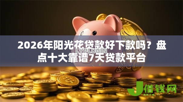 2026年阳光花贷款好下款吗？盘点十大靠谱7天贷款平台