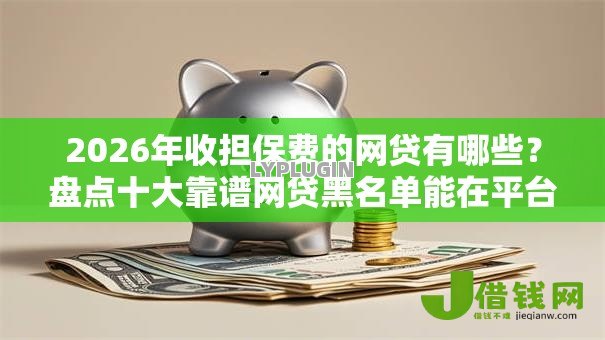 2026年收担保费的网贷有哪些?盘点十大靠谱网贷黑名单能在平台借钱 2026年收担保费的网贷有哪些?盘点十大靠谱网贷黑名单能在平台借钱