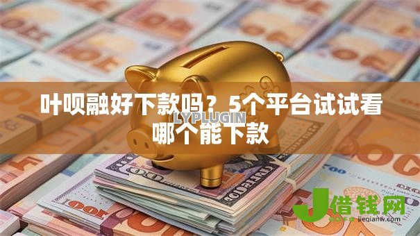 叶呗融好下款吗?5个平台试试看哪个能下款 叶呗融好下款吗?5个平台试试看哪个能下款