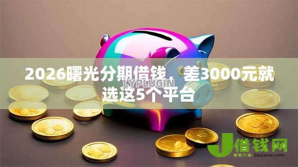 2026曙光分期借钱,差3000元就选这5个平台 2026曙光分期借钱,差3000元就选这5个平台