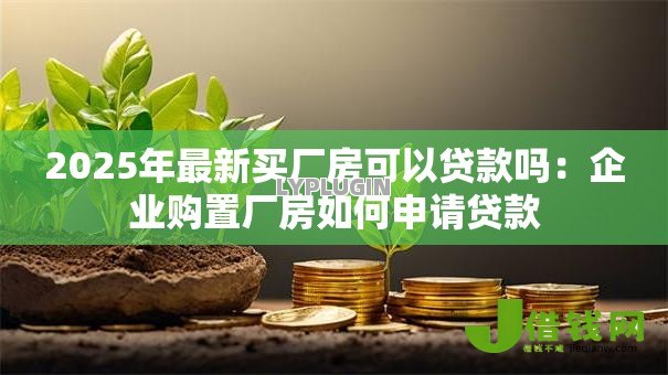 2025年最新买厂房可以贷款吗:企业购置厂房如何申请贷款 2025年最新买厂房可以贷款吗:企业购置厂房如何申请贷款