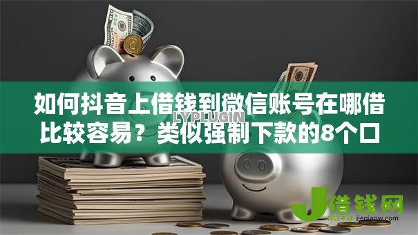 如何抖音上借钱到微信账号在哪借比较容易？类似强制下款的8个口子参考