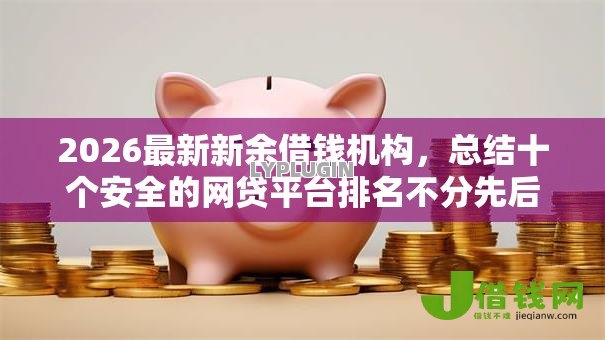 2026最新新余借钱机构，总结十个安全的网贷平台排名不分先后！