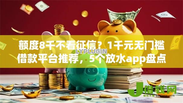 额度8千不看征信?1千元无门槛借款平台推荐,5个放水app盘点 额度8千不看征信?1千元无门槛借款平台推荐,5个放水app盘点