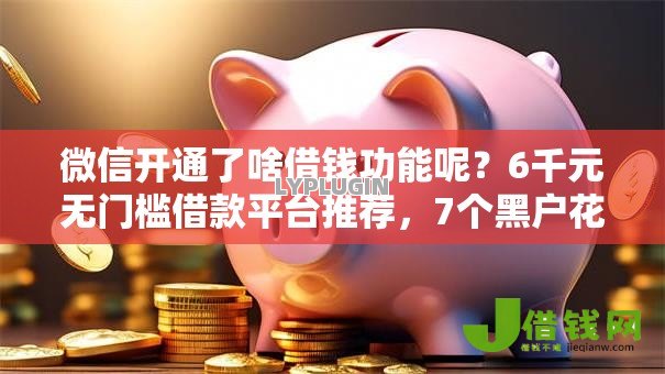 微信开通了啥借钱功能呢?6千元无门槛借款平台推荐,7个黑户花户借款必下口子2025盘点 微信开通了啥借钱功能呢?6千元无门槛借款平台推荐,7个黑户花户借款必下口子2025盘点