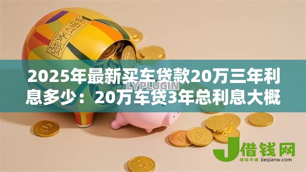 2025年最新买车贷款20万三年利息多少:20万车贷3年总利息大概多少 2025年最新买车贷款20万三年利息多少:20万车贷3年总利息大概多少