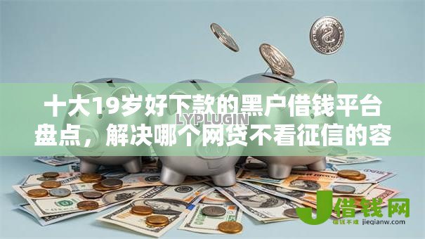 十大19岁好下款的黑户借钱平台盘点,解决哪个网贷不看征信的容易贷款的问题 十大19岁好下款的黑户借钱平台盘点,解决哪个网贷不看征信的容易贷款的问题