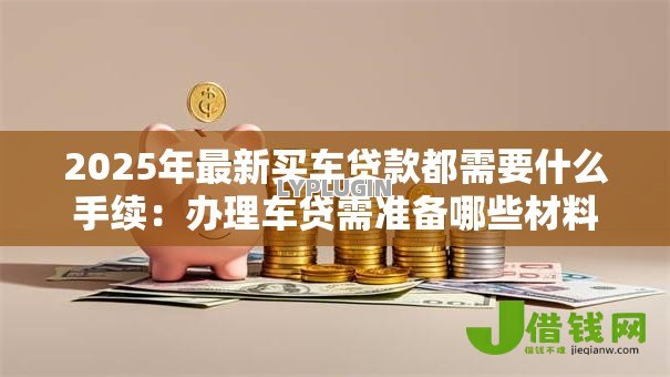 2025年最新买车贷款都需要什么手续:办理车贷需准备哪些材料 2025年最新买车贷款都需要什么手续:办理车贷需准备哪些材料
