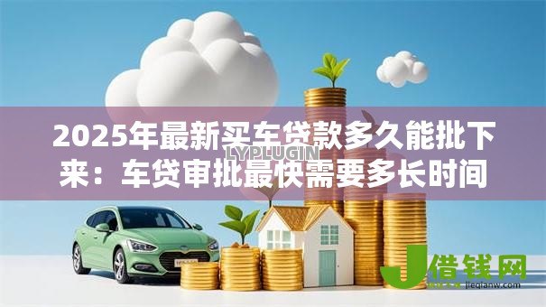 2025年最新买车贷款多久能批下来：车贷审批最快需要多长时间