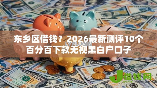 东乡区借钱?2026最新测评10个百分百下款无视黑白户口子 东乡区借钱?2026最新测评10个百分百下款无视黑白户口子