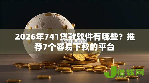 2026年741贷款软件有哪些？推荐7个容易下款的平台