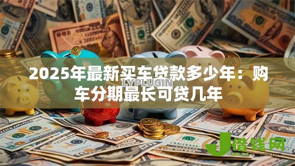 2025年最新买车贷款多少年：购车分期最长可贷几年