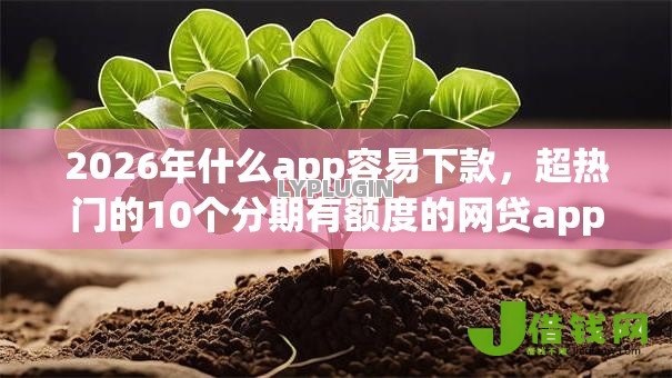 2026年什么app容易下款,超热门的10个分期有额度的网贷app推荐 2026年什么app容易下款,超热门的10个分期有额度的网贷app推荐