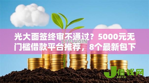 光大面签终审不通过?5000元无门槛借款平台推荐,8个最新包下款口子盘点 光大面签终审不通过?5000元无门槛借款平台推荐,8个最新包下款口子盘点