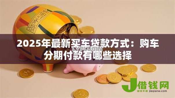 2025年最新买车贷款方式:购车分期付款有哪些选择 2025年最新买车贷款方式:购车分期付款有哪些选择