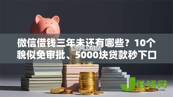 微信借钱三年未还有哪些?10个貌似免审批、5000块贷款秒下口子合集 微信借钱三年未还有哪些?10个貌似免审批、5000块贷款秒下口子合集
