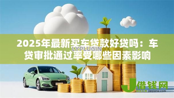 2025年最新买车贷款好贷吗：车贷审批通过率受哪些因素影响
