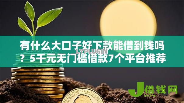 有什么大口子好下款能借到钱吗?5千元无门槛借款7个平台推荐 有什么大口子好下款能借到钱吗?5千元无门槛借款7个平台推荐