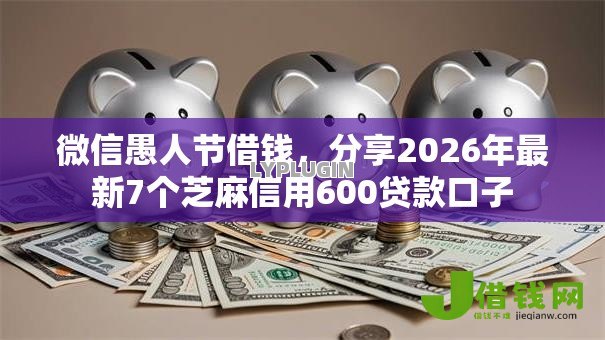 微信愚人节借钱，分享2026年最新7个芝麻信用600贷款口子