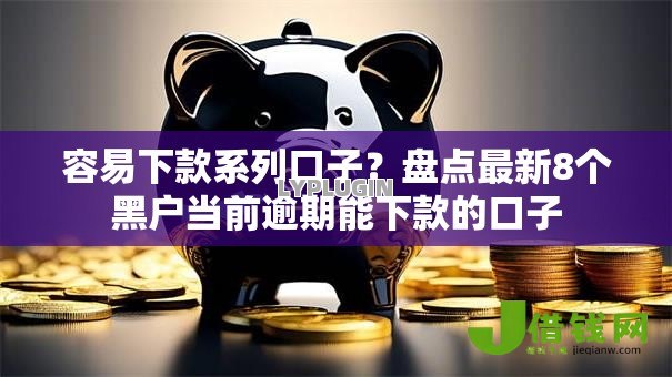 容易下款系列口子?盘点最新8个黑户当前逾期能下款的口子 容易下款系列口子?盘点最新8个黑户当前逾期能下款的口子