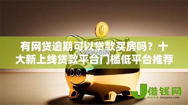 有网贷逾期可以贷款买房吗?十大新上线贷款平台门槛低平台推荐 有网贷逾期可以贷款买房吗?十大新上线贷款平台门槛低平台推荐