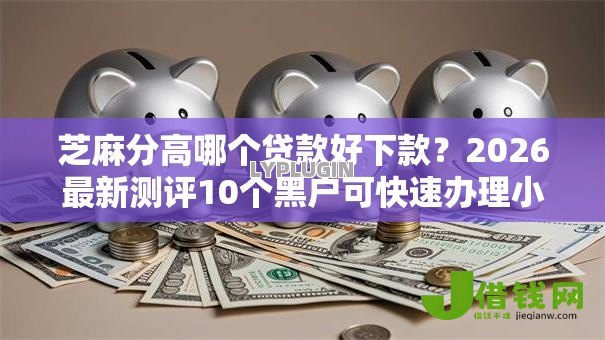 芝麻分高哪个贷款好下款?2026最新测评10个黑户可快速办理小额贷款业务的口子 芝麻分高哪个贷款好下款?2026最新测评10个黑户可快速办理小额贷款业务的口子