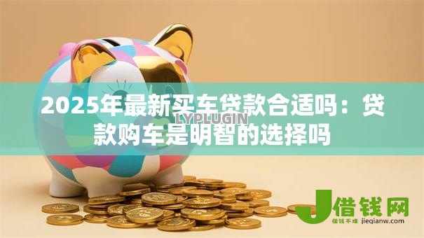 2025年最新买车贷款合适吗：贷款购车是明智的选择吗