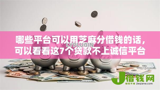 哪些平台可以用芝麻分借钱的话，可以看看这7个贷款不上诚信平台的口子